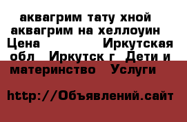 аквагрим,тату хной , аквагрим на хеллоуин › Цена ­ 150-350 - Иркутская обл., Иркутск г. Дети и материнство » Услуги   